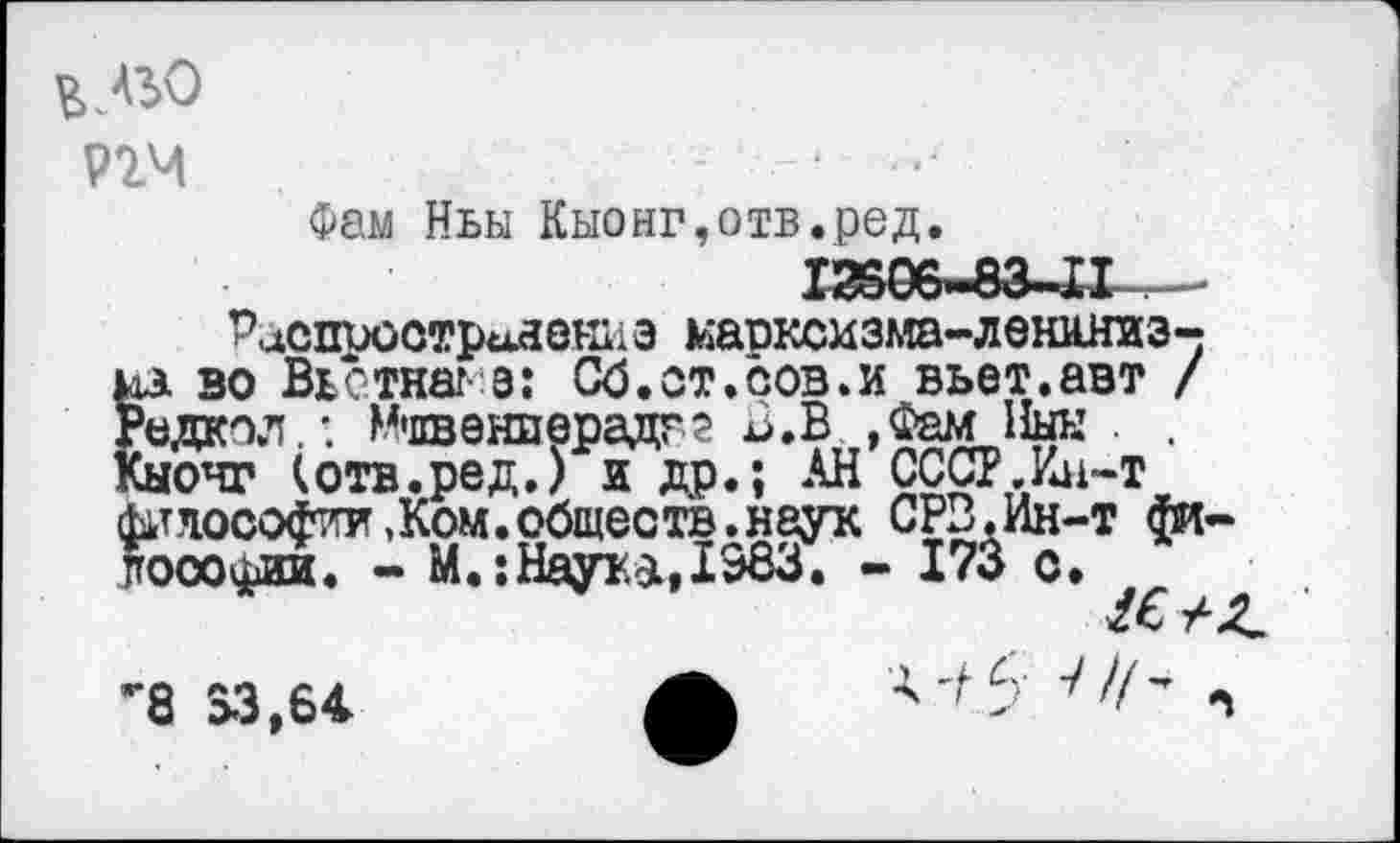 ﻿в
Р2Ч
Фам Ньы Кыонг,отв.ред, 13306-03-11 Распъоотрыяениэ маоксмзма-лвюшиэ-uà во Вьстнаг э: Сб.ст.сов.и вьет.авт / Редкол.М'пвенперадгг В.В ,Фам Инн Кыочг (отв.ред.) и др.; АН СССР.Ин-т фипософии,Ком.обществ.наук СРЗ,Ин-т фи пооофии. - М.:Науъ*,1Э83, - 173 с.